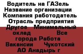 Водитель на ГАЗель › Название организации ­ Компания-работодатель › Отрасль предприятия ­ Другое › Минимальный оклад ­ 25 000 - Все города Работа » Вакансии   . Чукотский АО,Анадырь г.